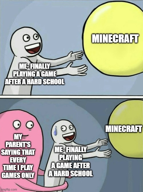 Minecraft Meme Series | MINECRAFT; ME- FINALLY PLAYING A GAME AFTER A HARD SCHOOL; MINECRAFT; MY PARENT'S SAYING THAT EVERY TIME I PLAY GAMES ONLY; ME- FINALLY PLAYING A GAME AFTER A HARD SCHOOL | image tagged in memes,funny memes,meme,funny meme,minecraft meme series,dank memes | made w/ Imgflip meme maker