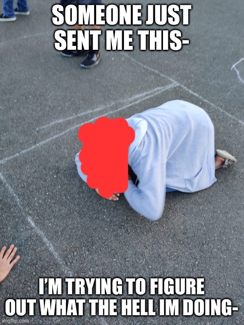 .-. | SOMEONE JUST SENT ME THIS-; I’M TRYING TO FIGURE OUT WHAT THE HELL IM DOING- | made w/ Imgflip meme maker