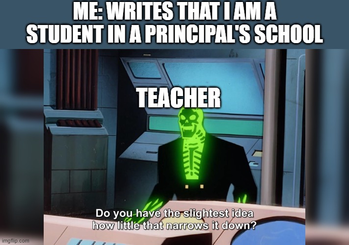 Tru tho... | ME: WRITES THAT I AM A STUDENT IN A PRINCIPAL'S SCHOOL; TEACHER | image tagged in do you know how little that narrows it down | made w/ Imgflip meme maker