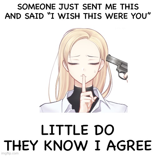 *JOKE* | SOMEONE JUST SENT ME THIS AND SAID “I WISH THIS WERE YOU”; LITTLE DO THEY KNOW I AGREE | made w/ Imgflip meme maker