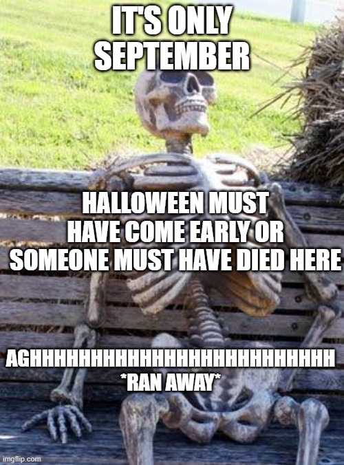 Waiting Skeleton | IT'S ONLY SEPTEMBER; HALLOWEEN MUST HAVE COME EARLY OR SOMEONE MUST HAVE DIED HERE; AGHHHHHHHHHHHHHHHHHHHHHHHHH *RAN AWAY* | image tagged in memes,waiting skeleton | made w/ Imgflip meme maker