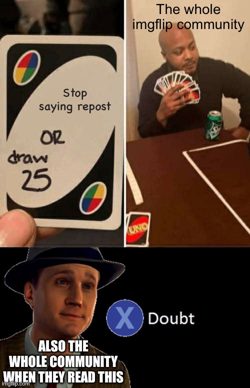 The whole imgflip community; Stop saying repost; ALSO THE WHOLE COMMUNITY WHEN THEY READ THIS | image tagged in memes,uno draw 25 cards,l a noire press x to doubt | made w/ Imgflip meme maker
