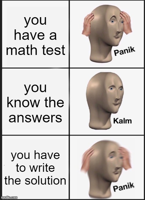 Panik Kalm Panik Meme | you have a math test; you know the answers; you have to write the solution | image tagged in memes,panik kalm panik,math test,school | made w/ Imgflip meme maker