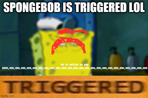 Don't You Squidward | SPONGEBOB IS TRIGGERED LOL; he is weirdo so pay $999,999,999,999,999,999,999,999,999,999,999,999,999,999,999,999,999,999,999,999,999,999,999,999,999 | image tagged in t r i g g e r e d,spongebob,lol | made w/ Imgflip meme maker