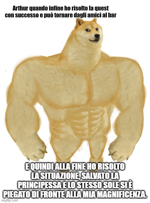 buff dog only | Arthur quando infine ho risolto la quest con successo e può tornare dagli amici al bar; E QUINDI ALLA FINE HO RISOLTO LA SITUAZIONE, SALVATO LA PRINCIPESSA E LO STESSO SOLE SI È PIEGATO DI FRONTE ALLA MIA MAGNIFICENZA. | image tagged in buff dog only | made w/ Imgflip meme maker