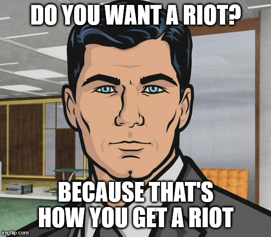 You Want Ants? | DO YOU WANT A RIOT? BECAUSE THAT'S HOW YOU GET A RIOT | image tagged in you want ants | made w/ Imgflip meme maker