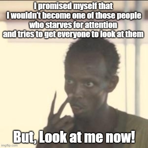 When I was younger | I promised myself that 
I wouldn’t become one of those people who starves for attention 
and tries to get everyone to look at them; But, Look at me now! | image tagged in memes,look at me | made w/ Imgflip meme maker