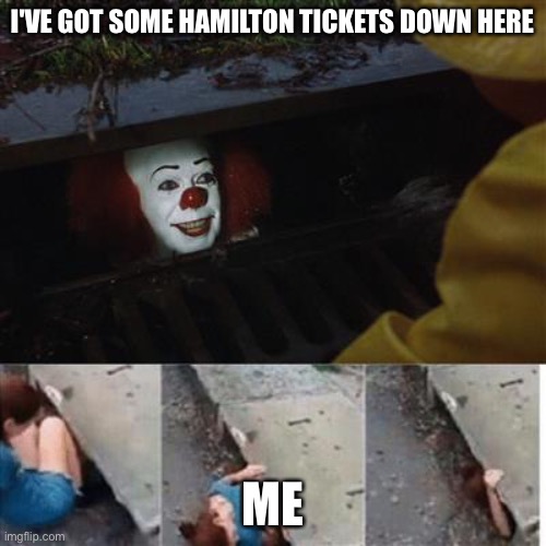 pennywise in sewer | I'VE GOT SOME HAMILTON TICKETS DOWN HERE; ME | image tagged in pennywise in sewer | made w/ Imgflip meme maker