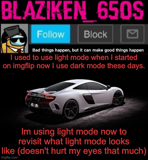 Blaziken_650s announcement template V4 | I used to use light mode when I started on imgflip now I use dark mode these days. Im using light mode now to revisit what light mode looks like (doesn't hurt my eyes that much) | image tagged in blaziken_650s announcement template v4 | made w/ Imgflip meme maker