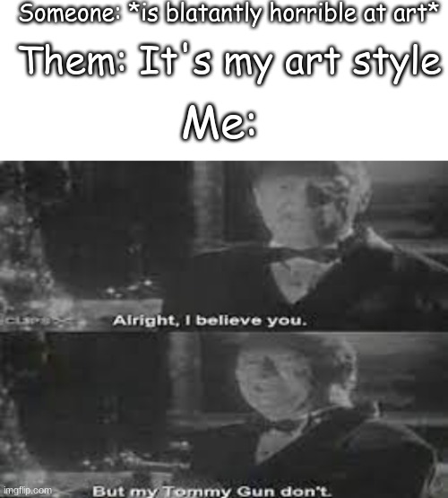 It's true doe | Someone: *is blatantly horrible at art*; Them: It's my art style; Me: | image tagged in lol | made w/ Imgflip meme maker