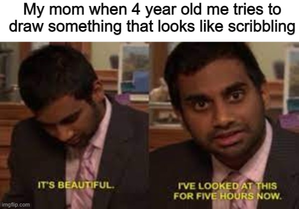 This is all true | My mom when 4 year old me tries to draw something that looks like scribbling | image tagged in funny,relatable,childhood | made w/ Imgflip meme maker