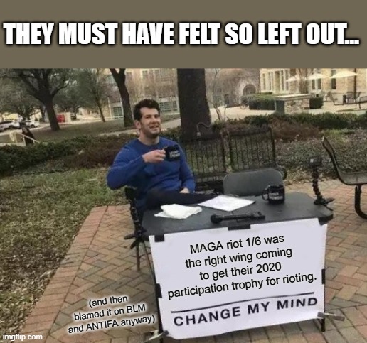 Spittin the truth here! | THEY MUST HAVE FELT SO LEFT OUT... MAGA riot 1/6 was the right wing coming to get their 2020 participation trophy for rioting. (and then blamed it on BLM and ANTIFA anyway) | image tagged in memes,change my mind,lol,hypocrites,dumb,magats | made w/ Imgflip meme maker