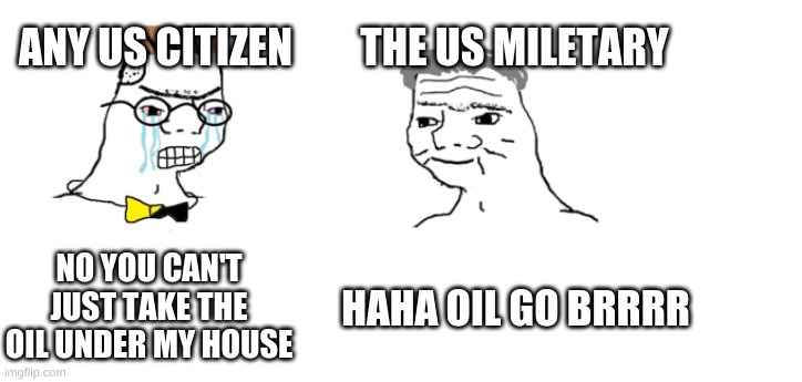 nooo haha go brrr | ANY US CITIZEN; THE US MILETARY; NO YOU CAN'T JUST TAKE THE OIL UNDER MY HOUSE; HAHA OIL GO BRRRR | image tagged in nooo haha go brrr | made w/ Imgflip meme maker