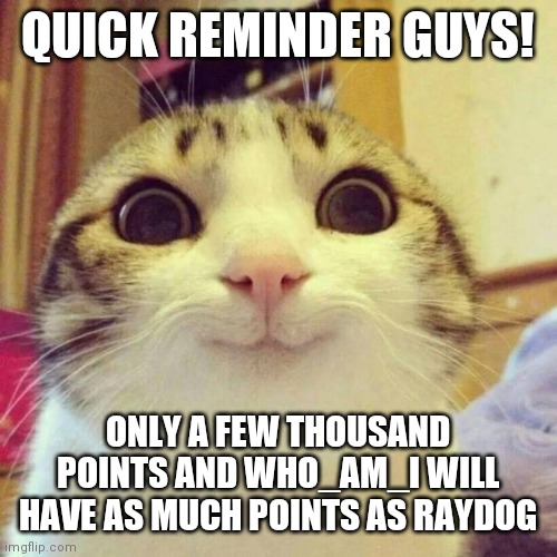 Smiling Cat | QUICK REMINDER GUYS! ONLY A FEW THOUSAND POINTS AND WHO_AM_I WILL HAVE AS MUCH POINTS AS RAYDOG | image tagged in memes,smiling cat | made w/ Imgflip meme maker