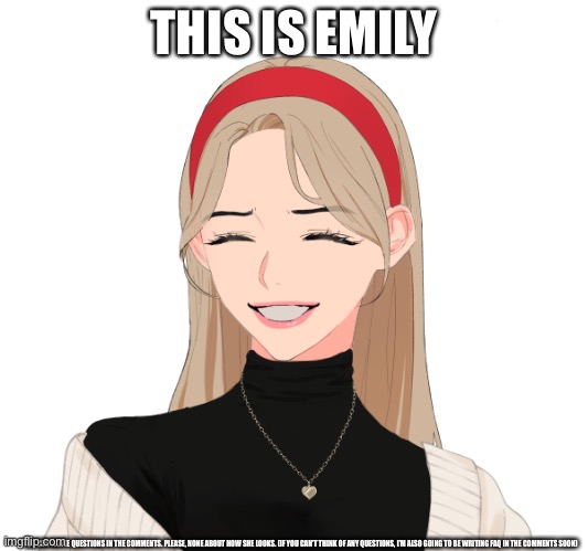 If you can’t read the text, please read the description | THIS IS EMILY; YOU CAN WRITE QUESTIONS IN THE COMMENTS. PLEASE, NONE ABOUT HOW SHE LOOKS. (IF YOU CAN’T THINK OF ANY QUESTIONS, I’M ALSO GOING TO BE WRITING FAQ IN THE COMMENTS SOON) | made w/ Imgflip meme maker
