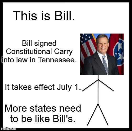 Governor Bill Lee of Tennessee | This is Bill. Bill signed Constitutional Carry into law in Tennessee. It takes effect July 1. More states need to be like Bill's. | image tagged in memes,be like bill,guns,gun rights,tennessee,second amendment | made w/ Imgflip meme maker