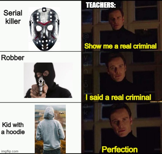 Like whats wrong with a hoodie? | TEACHERS:; Serial killer; Show me a real criminal; Robber; I said a real criminal; Kid with a hoodie; Perfection | image tagged in show me the real | made w/ Imgflip meme maker