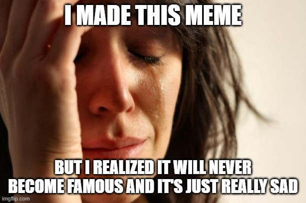 the true cause of depression be like: | I MADE THIS MEME; BUT I REALIZED IT WILL NEVER BECOME FAMOUS AND IT'S JUST REALLY SAD | image tagged in memes,first world problems | made w/ Imgflip meme maker