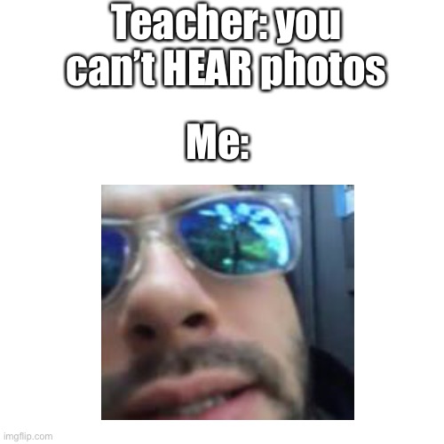 Teacher: you can’t HEAR photos; Me: | made w/ Imgflip meme maker