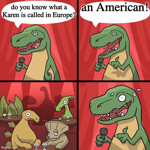not ment to offend, but that's how it is... | an American! do you know what a Karen is called in Europe? | image tagged in bad joke trex,meme,karen,funny,i don't know what to put in the tags | made w/ Imgflip meme maker