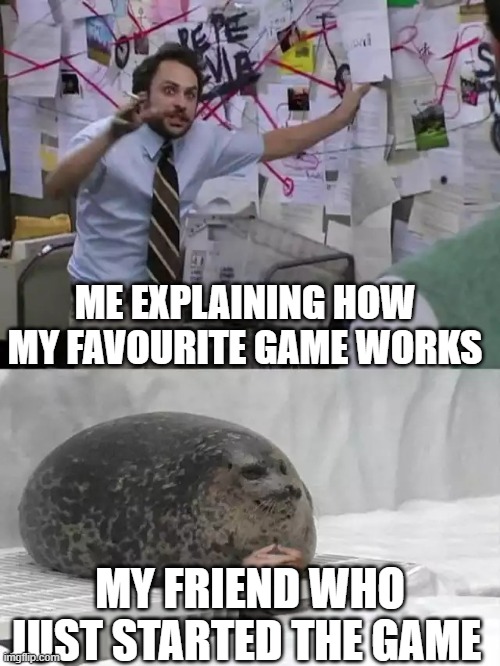 Man explaining to seal | ME EXPLAINING HOW MY FAVOURITE GAME WORKS; MY FRIEND WHO JUST STARTED THE GAME | image tagged in man explaining to seal | made w/ Imgflip meme maker