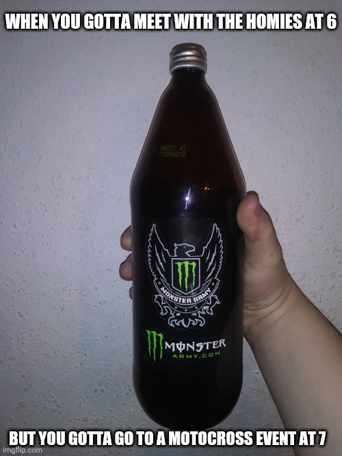 Introducing the 40 oz Monster Energy | WHEN YOU GOTTA MEET WITH THE HOMIES AT 6; BUT YOU GOTTA GO TO A MOTOCROSS EVENT AT 7 | image tagged in monster energy,monster,40 oz,kyle | made w/ Imgflip meme maker