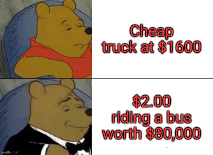 Tuxedo Winnie The Pooh Meme | Cheap truck at $1600; $2.00 riding a bus worth $80,000 | image tagged in memes,tuxedo winnie the pooh | made w/ Imgflip meme maker