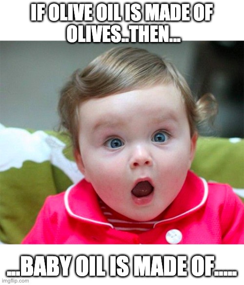 OMG...Now this is something to think about ...:) | IF OLIVE OIL IS MADE OF
 OLIVES..THEN... ...BABY OIL IS MADE OF..... | image tagged in baby shock,memes,shocked,think about it | made w/ Imgflip meme maker