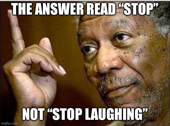 morgan freeman | THE ANSWER READ “STOP”; NOT “STOP LAUGHING” | image tagged in morgan freeman | made w/ Imgflip meme maker