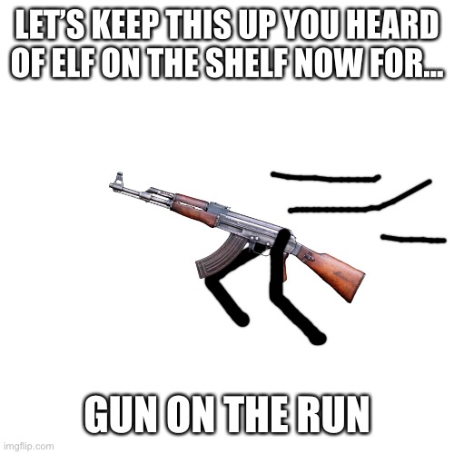 Blank Transparent Square Meme | LET’S KEEP THIS UP YOU HEARD OF ELF ON THE SHELF NOW FOR... GUN ON THE RUN | image tagged in memes,blank transparent square | made w/ Imgflip meme maker