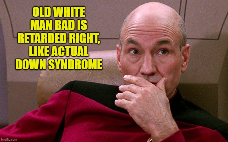 OLD WHITE MAN BAD IS RETARDED RIGHT, LIKE ACTUAL DOWN SYNDROME | made w/ Imgflip meme maker