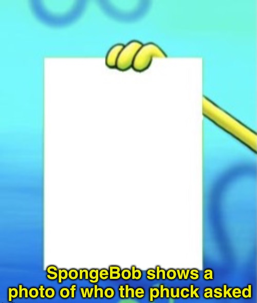 SpongeBob Shows A Photo Of Who The Phuck Aksed Blank Template - Imgflip