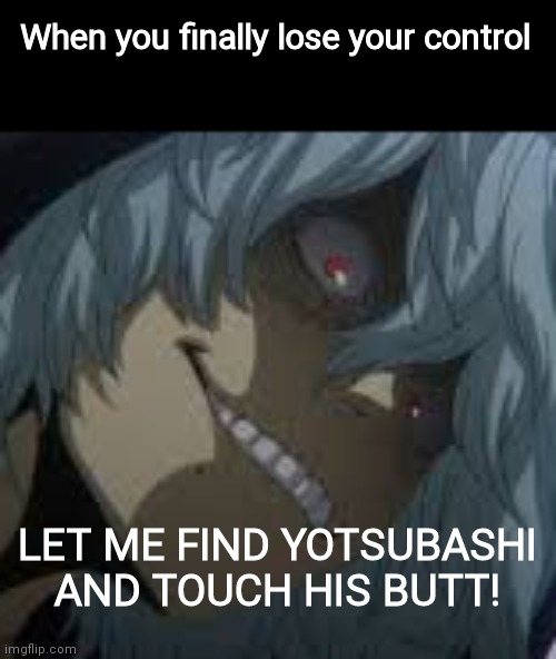 Shigaraki | When you finally lose your control; LET ME FIND YOTSUBASHI AND TOUCH HIS BUTT! | image tagged in shigaraki | made w/ Imgflip meme maker