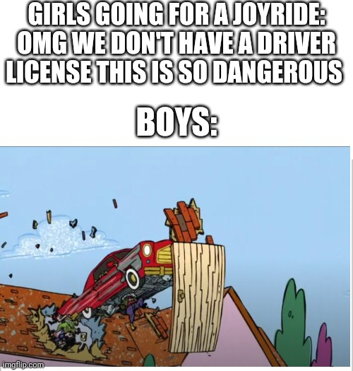 GIRLS GOING FOR A JOYRIDE: OMG WE DON'T HAVE A DRIVER LICENSE THIS IS SO DANGEROUS; BOYS: | image tagged in white background,boys vs girls,girls vs boys | made w/ Imgflip meme maker