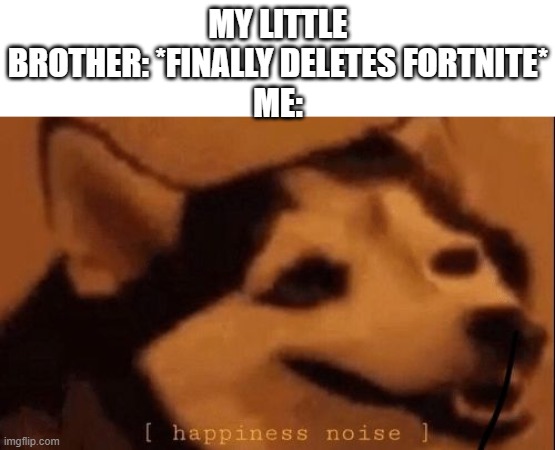 [happiness noise] | MY LITTLE BROTHER: *FINALLY DELETES FORTNITE*
ME: | image tagged in happiness noise | made w/ Imgflip meme maker