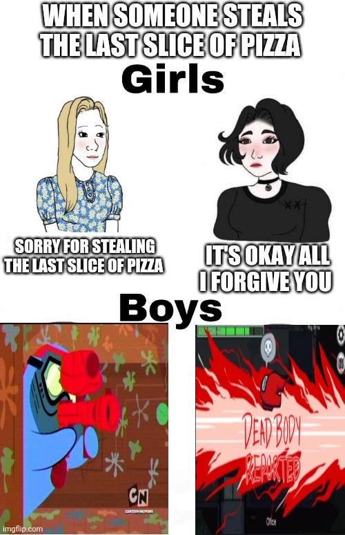 Girls vs Boys | WHEN SOMEONE STEALS THE LAST SLICE OF PIZZA; SORRY FOR STEALING THE LAST SLICE OF PIZZA; IT'S OKAY ALL I FORGIVE YOU | image tagged in girls vs boys,boys vs girls | made w/ Imgflip meme maker