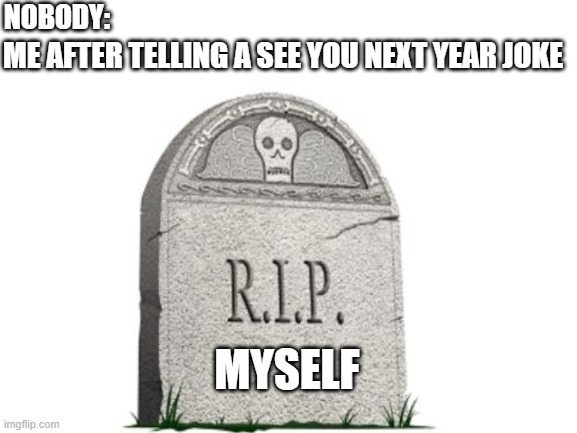 NOBODY:; ME AFTER TELLING A SEE YOU NEXT YEAR JOKE; MYSELF | image tagged in rip,myself | made w/ Imgflip meme maker