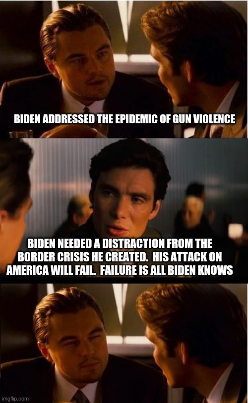 Americans are arming themselves in record numbers.  Biden has trust issues | BIDEN ADDRESSED THE EPIDEMIC OF GUN VIOLENCE; BIDEN NEEDED A DISTRACTION FROM THE BORDER CRISIS HE CREATED.  HIS ATTACK ON AMERICA WILL FAIL.  FAILURE IS ALL BIDEN KNOWS | image tagged in memes,inception,china joe biden,border crisis,2nd amendment,trust issues | made w/ Imgflip meme maker