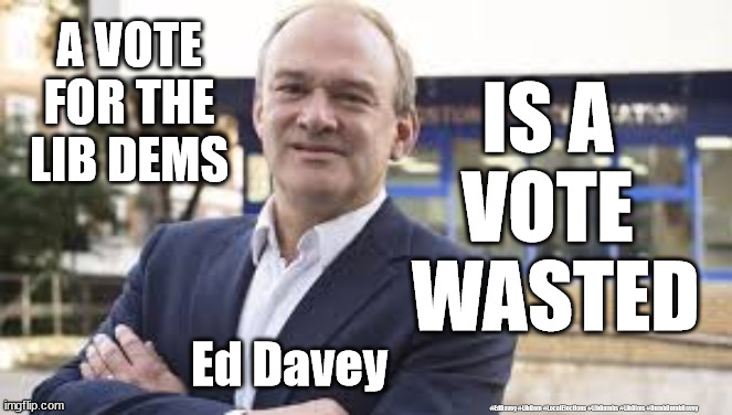Ed Davey - Don't waste your vote | A VOTE FOR THE LIB DEMS; IS A 
VOTE 
WASTED; Ed Davey; #EdDavey #LibDem #LocalElections #LibDumbs #LibDims #DumbDumbDavey | image tagged in ed davey,lib dem lib dems,local elections 2021,lib dumbs lib dims,dumb dumb davey,brexit remain remoaner | made w/ Imgflip meme maker