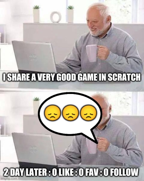 Hide the Pain Harold | I SHARE A VERY GOOD GAME IN SCRATCH; 😞😞😞; 2 DAY LATER : 0 LIKE : 0 FAV : 0 FOLLOW | image tagged in memes,hide the pain harold,emoji | made w/ Imgflip meme maker