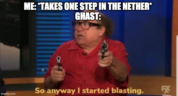 Ghasts be like | ME: *TAKES ONE STEP IN THE NETHER*
GHAST: | image tagged in started blasting | made w/ Imgflip meme maker