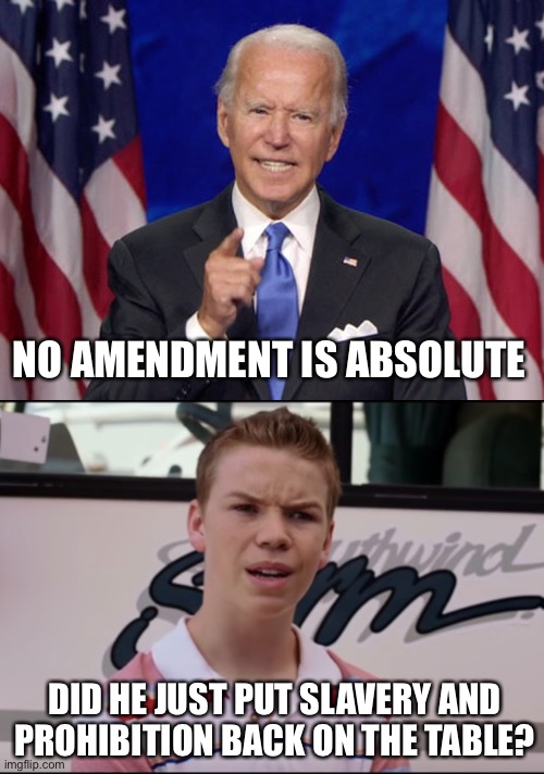 No Amendment is absolute | NO AMENDMENT IS ABSOLUTE; DID HE JUST PUT SLAVERY AND PROHIBITION BACK ON THE TABLE? | image tagged in joe biden,you guys are getting paid | made w/ Imgflip meme maker