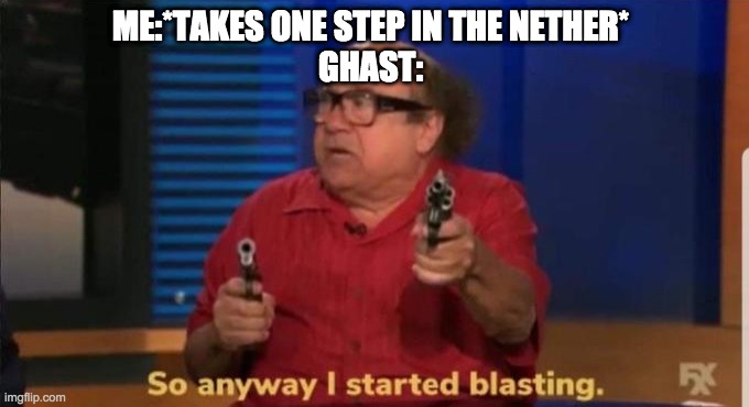 Ghasts be like | ME:*TAKES ONE STEP IN THE NETHER*
GHAST: | image tagged in started blasting | made w/ Imgflip meme maker