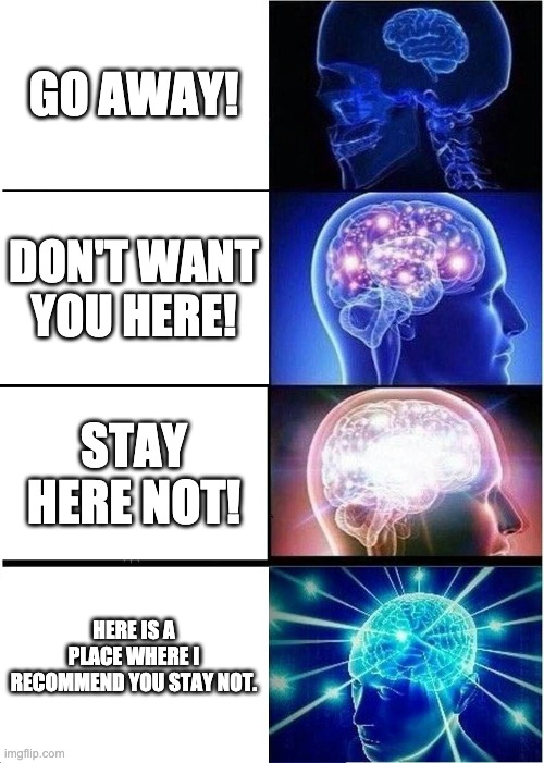 don't get close to me >:( | GO AWAY! DON'T WANT YOU HERE! STAY HERE NOT! HERE IS A PLACE WHERE I RECOMMEND YOU STAY NOT. | image tagged in memes,expanding brain | made w/ Imgflip meme maker