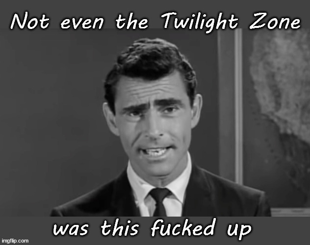 Not even the Twilight Zone | image tagged in rod serling twilight zone,politics | made w/ Imgflip meme maker