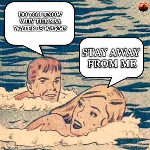 Why the sea is warm :D | DO YOU KNOW WHY THE SEA WATER IS WARM? STAY AWAY 
FROM ME | image tagged in funny memes,swimming pool,memes | made w/ Imgflip meme maker