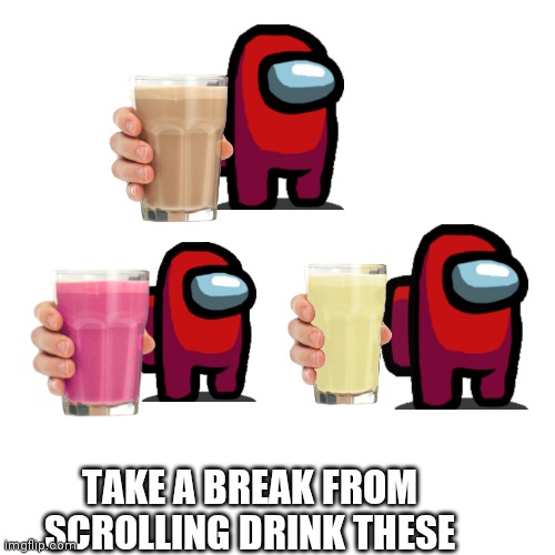 Blank Transparent Square | TAKE A BREAK FROM SCROLLING DRINK THESE | image tagged in memes,blank transparent square | made w/ Imgflip meme maker