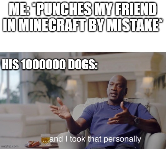 dogs......... are dogs | ME: *PUNCHES MY FRIEND IN MINECRAFT BY MISTAKE*; HIS 1000000 DOGS: | image tagged in and i took that personally | made w/ Imgflip meme maker