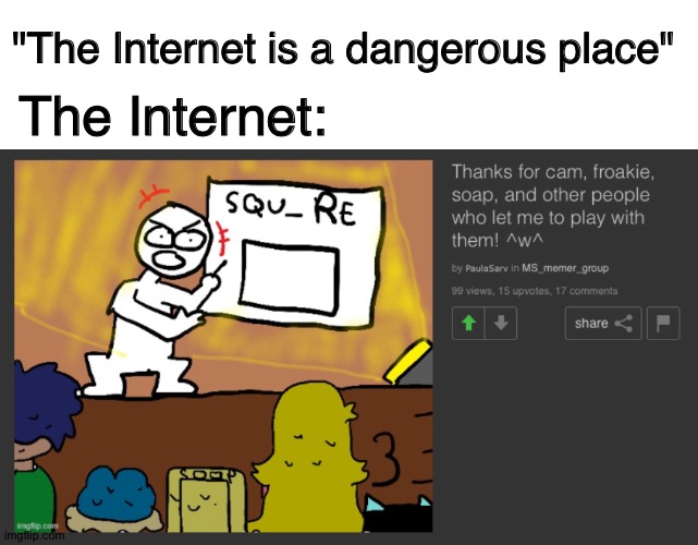 mmhm | "The Internet is a dangerous place"; The Internet: | image tagged in memes,blank transparent square,the internet,is a,place,with peole | made w/ Imgflip meme maker