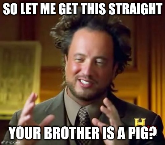 Ancient Aliens Meme | SO LET ME GET THIS STRAIGHT YOUR BROTHER IS A PIG? | image tagged in memes,ancient aliens | made w/ Imgflip meme maker